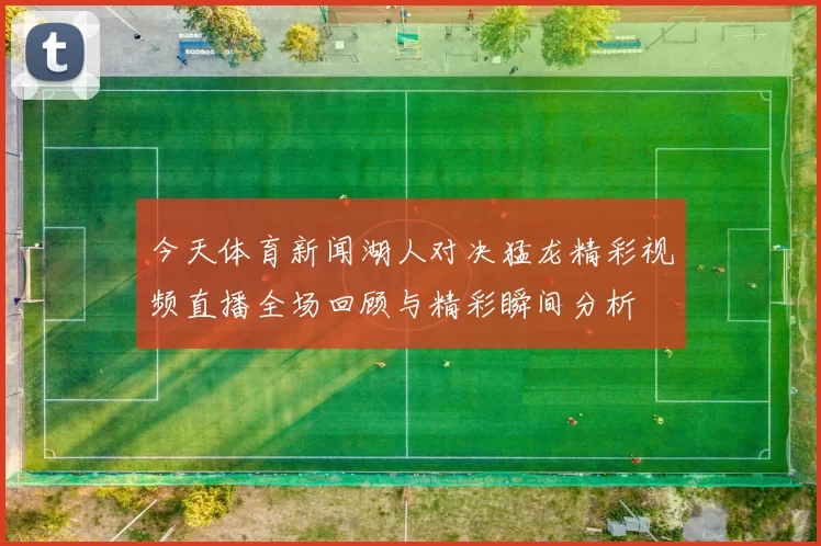 今天体育新闻湖人对决猛龙精彩视频直播全场回顾与精彩瞬间分析