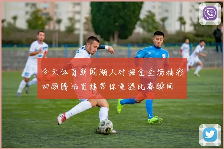 今天体育新闻湖人对掘金全场精彩回顾腾讯直播带你重温比赛瞬间