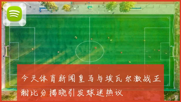 今天体育新闻皇马与埃瓦尔激战正酣比分揭晓引发球迷热议