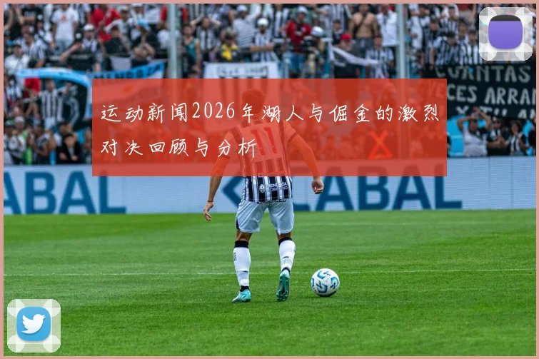 运动新闻2026年湖人与倔金的激烈对决回顾与分析